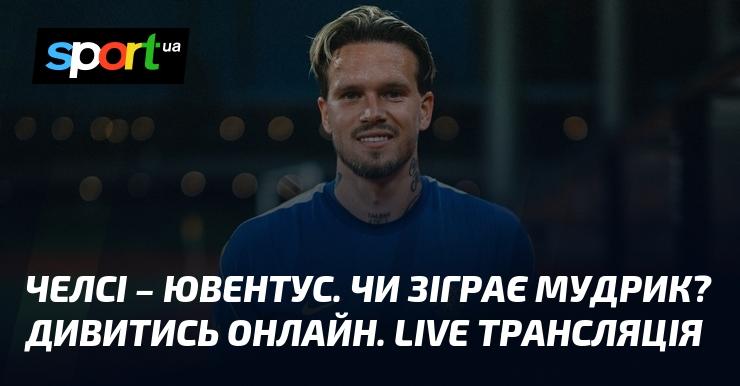 Челсі проти Ювентуса. Чи вийде Мудрик на поле? Дивіться онлайн. Прямий ефір.