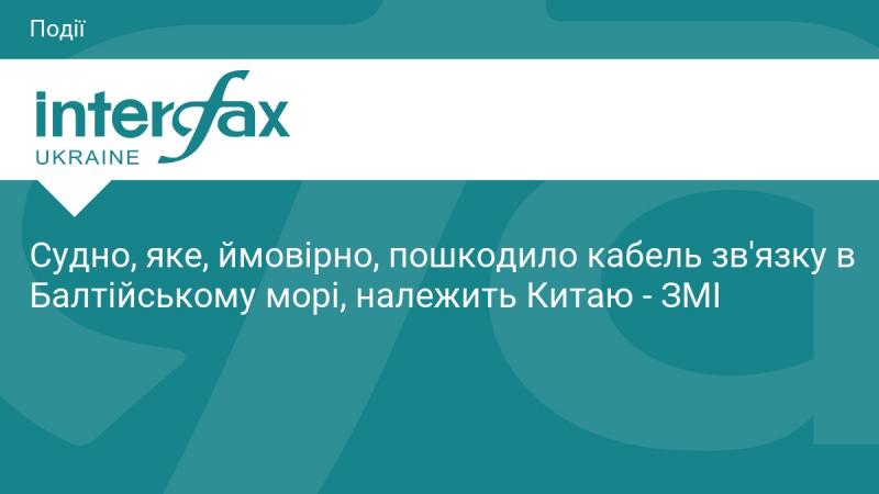 Корабель, який, ймовірно, завдав шкоди кабелю зв'язку в Балтійському морі, є власністю Китаю, повідомляють ЗМІ.