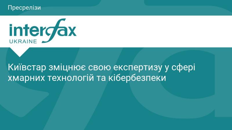 Київстар посилює свої знання і досвід у галузі хмарних технологій та захисту інформації.