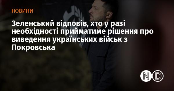 Зеленський прокоментував, хто, якщо виникне така потреба, ухвалюватиме рішення щодо відведення українських сил з Покровська.