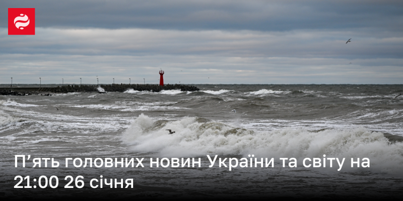 П'ять ключових новин України та світу станом на 21:00 26 січня.