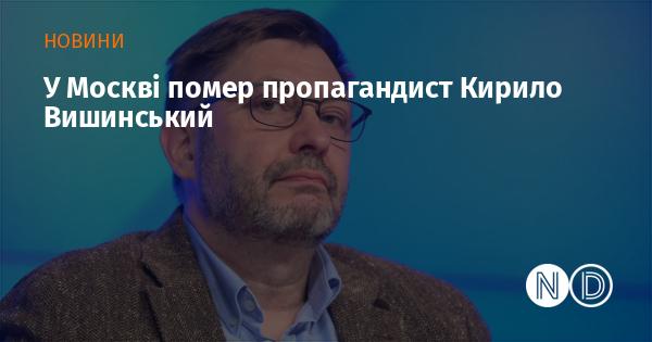 У Москві пішов з життя пропагандист Кирило Вишинський.